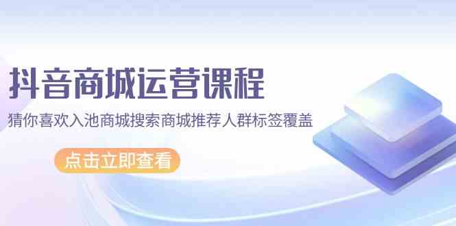 抖音商城运营课程,猜你喜欢入池商城搜索商城推荐人群标签覆盖(67节课)-柚子网创
