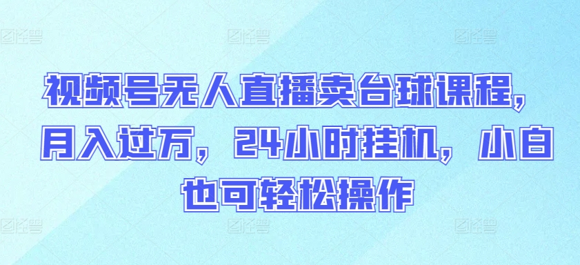 视频号无人直播卖台球课程,月入过万,24小时挂机,小白也可轻松操作-柚子网创