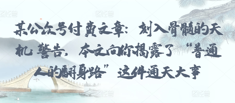 某公众号付费文章:刻入骨髓的天机: 警告,本文向你揭露了 “普通人的翻身路” 这件通天大事-柚子网创