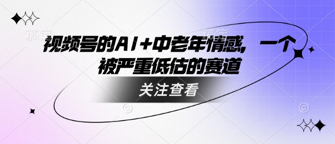 视频号的AI+中老年情感，一个被严重低估的赛道-柚子网创
